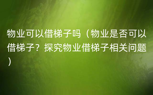 物业可以借梯子吗（物业是否可以借梯子？探究物业借梯子相关问题）