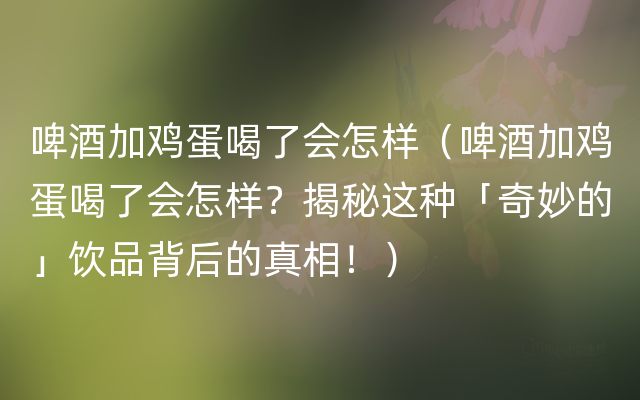 啤酒加鸡蛋喝了会怎样（啤酒加鸡蛋喝了会怎样？揭