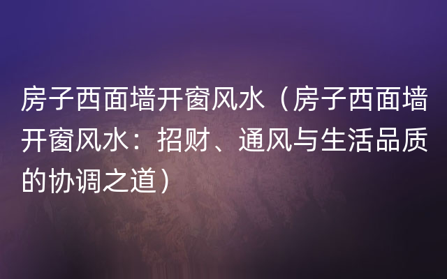 房子西面墙开窗风水（房子西面墙开窗风水：招财、通风与生活品质的协调之道）