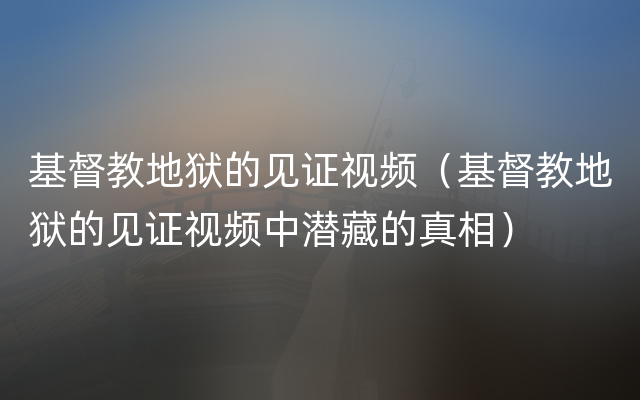 基督教地狱的见证视频（基督教地狱的见证视频中潜藏的真相）