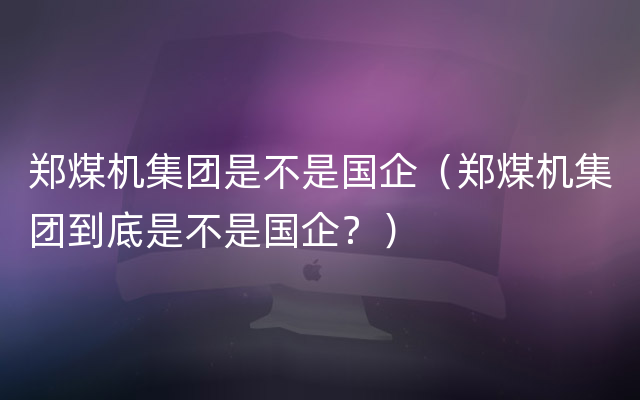 郑煤机集团是不是国企（郑煤机集团到底是不是国企