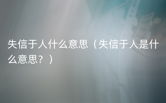 失信于人什么意思（失信于人是什么意思？）