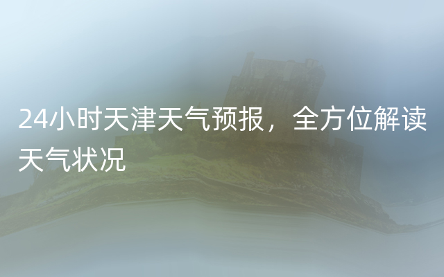 24小时天津天气预报，全方位解读天气状况