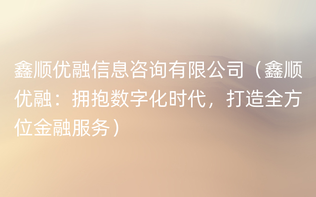 鑫顺优融信息咨询有限公司（鑫顺优融：拥抱数字化时代，打造全方位金融服务）