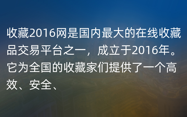 收藏2016网是国内最大的在线收藏品交易平台之一，成立于2016年。它为全国的收藏家们提