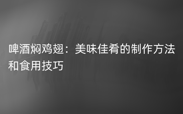 啤酒焖鸡翅：美味佳肴的制作方法和食用技巧