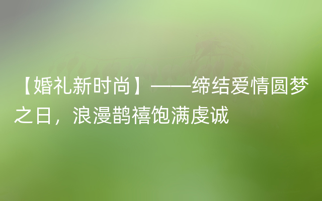 【婚礼新时尚】——缔结爱情圆梦之日，浪漫鹊禧饱满虔诚