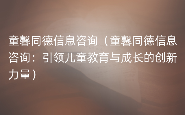 童馨同德信息咨询（童馨同德信息咨询：引领儿童教育与成长的创新力量）