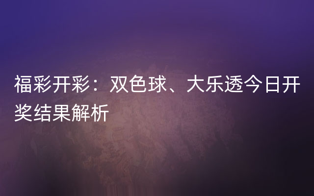 福彩开彩：双色球、大乐透今日开奖结果解析