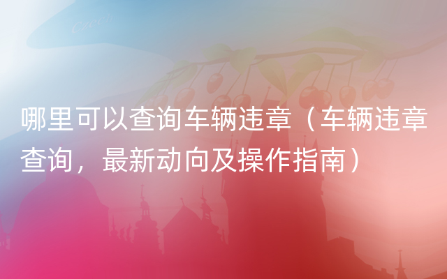 哪里可以查询车辆违章（车辆违章查询，最新动向及操作指南）