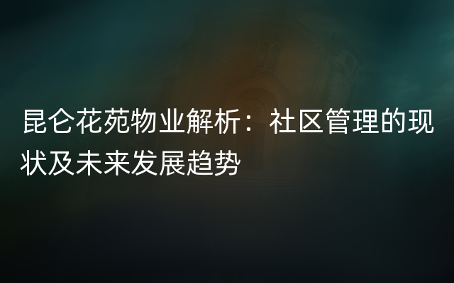 昆仑花苑物业解析：社区管理的现状及未来发展趋势