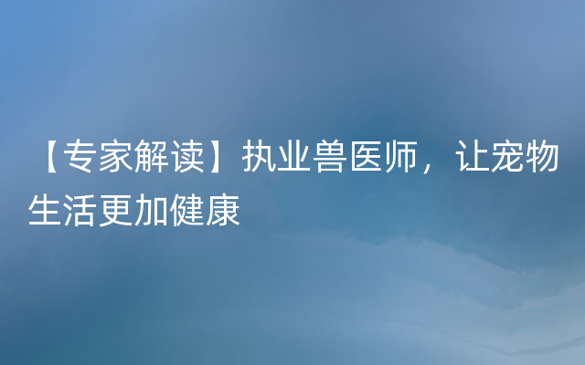 【专家解读】执业兽医师，让宠物生活更加健康