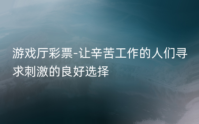 游戏厅彩票-让辛苦工作的人们寻求刺激的良好选择