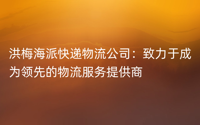 洪梅海派快递物流公司：致力于成为领先的物流服务提供商