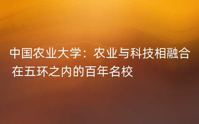 中国农业大学：农业与科技相融合 在五环之内的百年名校