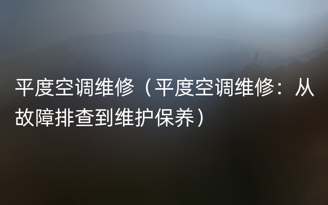 平度空调维修（平度空调维修：从故障排查到维护保养）