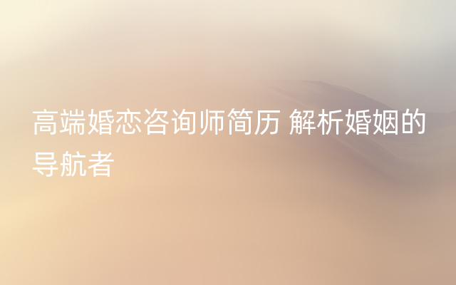 高端婚恋咨询师简历 解析婚姻的导航者