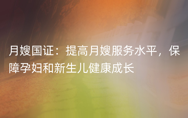 月嫂国证：提高月嫂服务水平，保障孕妇和新生儿健康成长