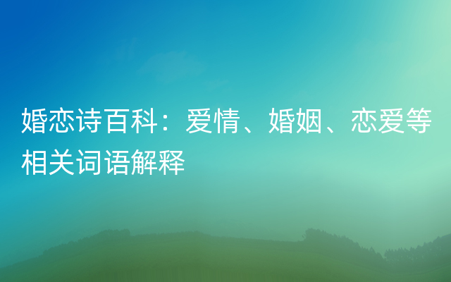 婚恋诗百科：爱情、婚姻、恋爱等相关词语解释