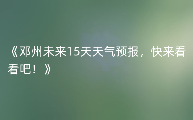 《邓州未来15天天气预报，快来看看吧！》