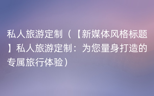 私人旅游定制（【新媒体风格标题】私人旅游定制：为您量身打造的专属旅行体验）