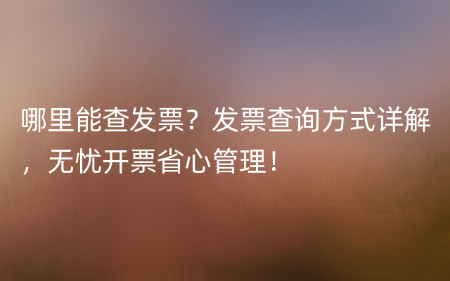 哪里能查发票？发票查询方式详解，无忧开票省心管理！