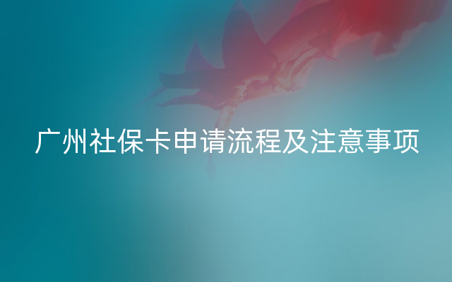 广州社保卡申请流程及注意事项