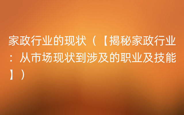 家政行业的现状（【揭秘家政行业：从市场现状到涉及的职业及技能】）