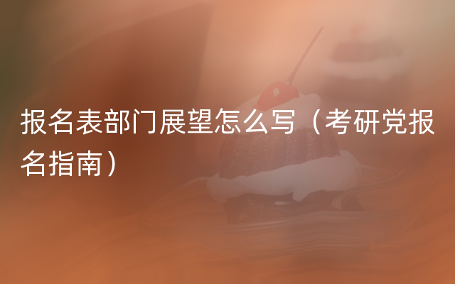 报名表部门展望怎么写（考研党报名指南）