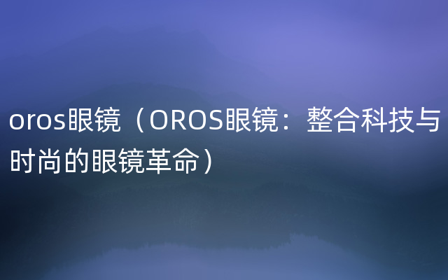 oros眼镜（OROS眼镜：整合科技与时尚的眼镜革命）