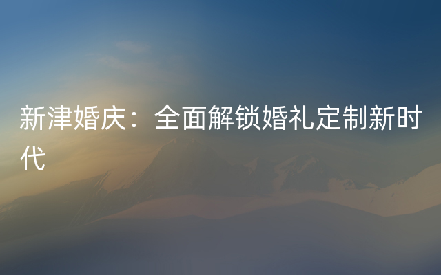 新津婚庆：全面解锁婚礼定制新时代