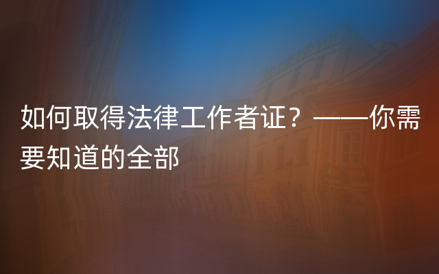 如何取得法律工作者证？——你需要知道的全部