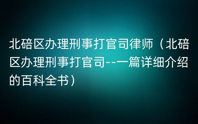 北碚区办理刑事打官司律师（北碚区办理刑事打官司--一篇详细介绍的百科全书）