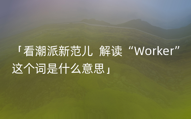 「看潮派新范儿  解读“Worker”这个词是什么意思」