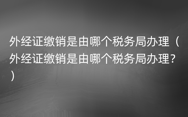 外经证缴销是由哪个税务局办理（外经证缴销是由哪