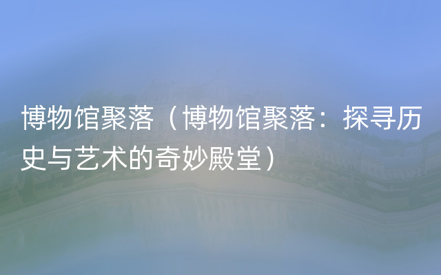 博物馆聚落（博物馆聚落：探寻历史与艺术的奇妙殿堂）