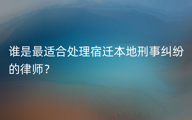 谁是最适合处理宿迁本地刑事纠纷的律师？