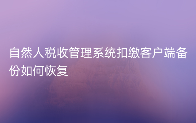 自然人税收管理系统扣缴客户端备份如何恢复