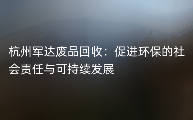 杭州军达废品回收：促进环保的社会责任与可持续发展