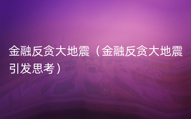 金融反贪大地震（金融反贪大地震引发思考）