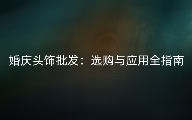 婚庆头饰批发：选购与应用全指南