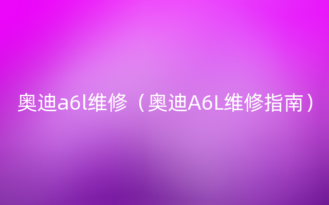 奥迪a6l维修（奥迪A6L维修指南）