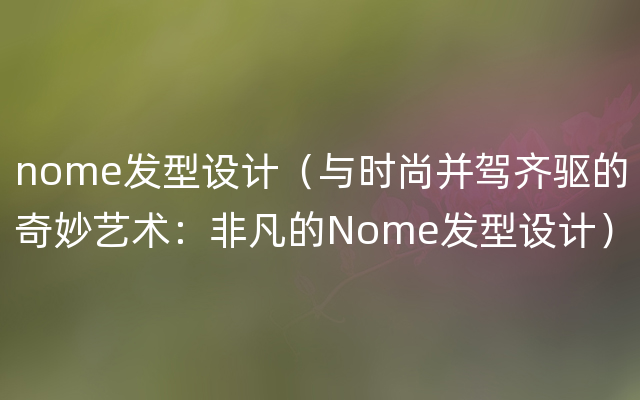 nome发型设计（与时尚并驾齐驱的奇妙艺术：非凡的Nome发型设计）