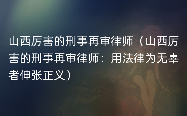 山西厉害的刑事再审律师（山西厉害的刑事再审律师：用法律为无辜者伸张正义）