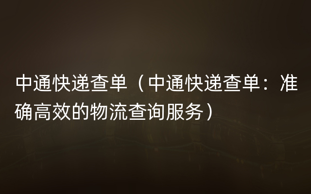 中通快递查单（中通快递查单：准确高效的物流查询服务）