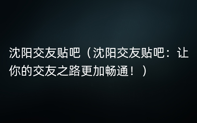 沈阳交友贴吧（沈阳交友贴吧：让你的交友之路更加畅通！）