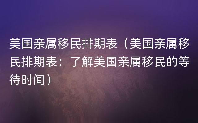 美国亲属移民排期表（美国亲属移民排期表：了解美国亲属移民的等待时间）