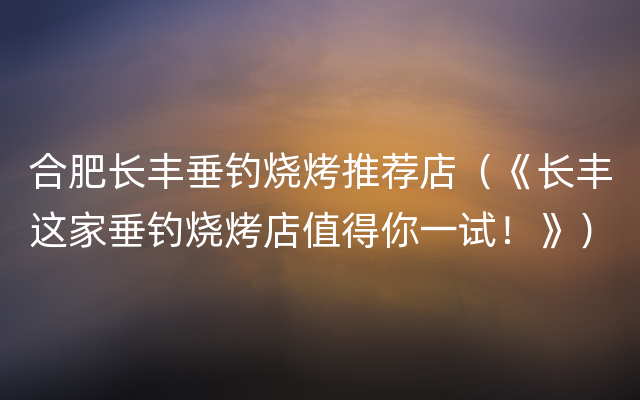 合肥长丰垂钓烧烤推荐店（《长丰这家垂钓烧烤店值得你一试！》）