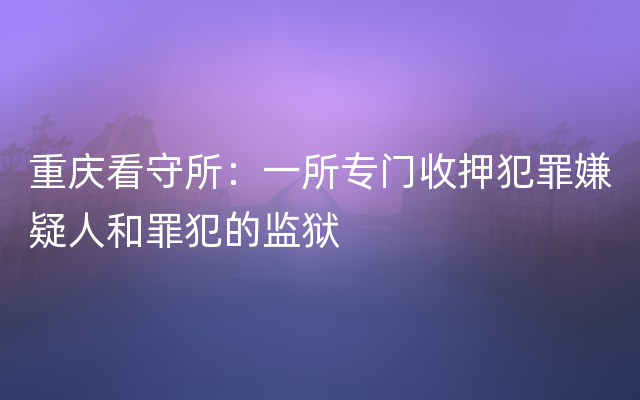 重庆看守所：一所专门收押犯罪嫌疑人和罪犯的监狱