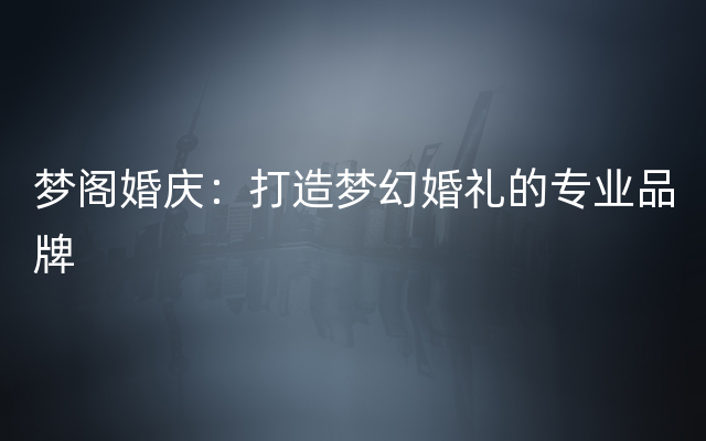 梦阁婚庆：打造梦幻婚礼的专业品牌